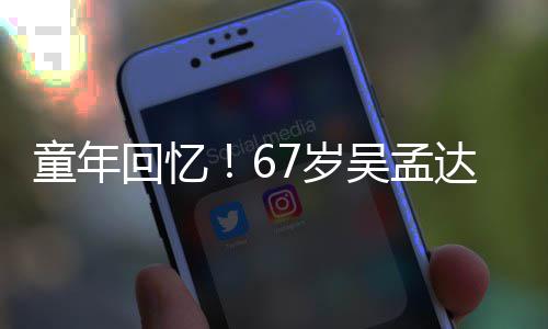 小龙吴孟童年达和重聚回忆合影7岁岁释