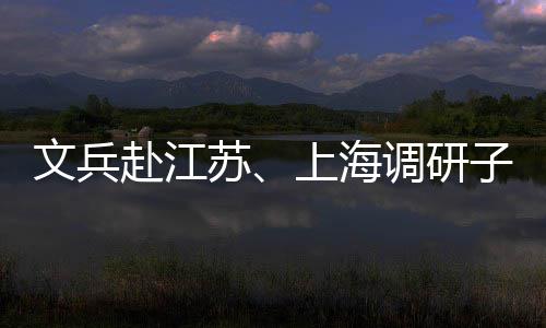 项目文兵赴江业及调研子企重点苏上海